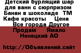 Детский бурлящий шар для ванн с сюрпризом «Банан в шоколаде» ТМ «Кафе красоты» › Цена ­ 94 - Все города Другое » Продам   . Ямало-Ненецкий АО